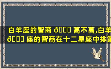 白羊座的智商 🐒 高不高,白羊 🐅 座的智商在十二星座中排第几